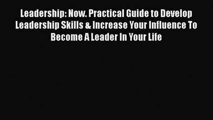 [Read book] Leadership: Now. Practical Guide to Develop Leadership Skills & Increase Your Influence