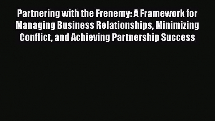 [Read book] Partnering with the Frenemy: A Framework for Managing Business Relationships Minimizing