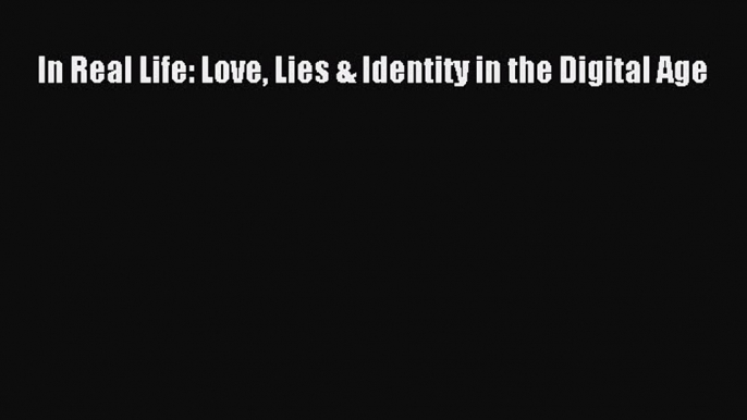 Download In Real Life: Love Lies & Identity in the Digital Age Ebook Online