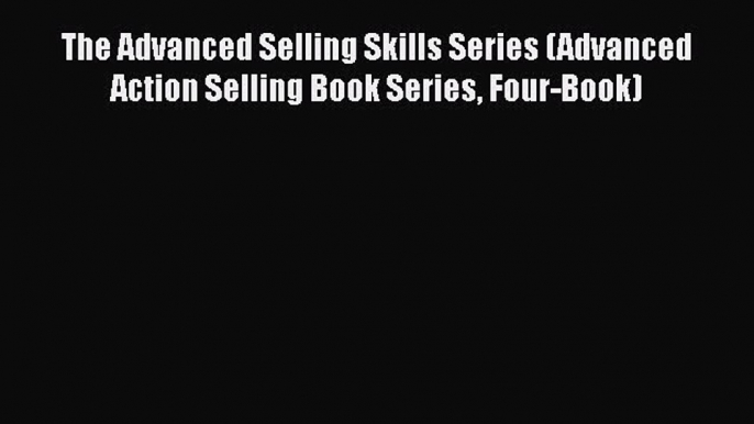 [Read Book] The Advanced Selling Skills Series (Advanced Action Selling Book Series Four-Book)