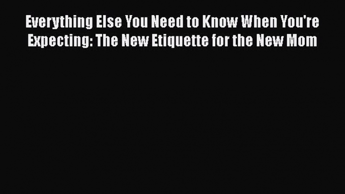 [Read Book] Everything Else You Need to Know When You're Expecting: The New Etiquette for the