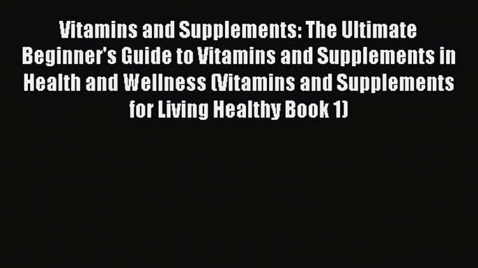 Book Vitamins and Supplements: The Ultimate Beginner's Guide to Vitamins and Supplements in