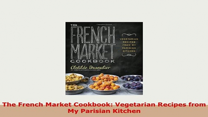 PDF  The French Market Cookbook Vegetarian Recipes from My Parisian Kitchen Download Full Ebook