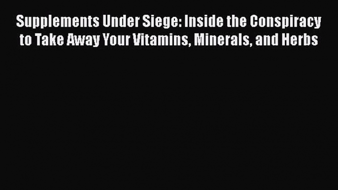 Ebook Supplements Under Siege: Inside the Conspiracy to Take Away Your Vitamins Minerals and