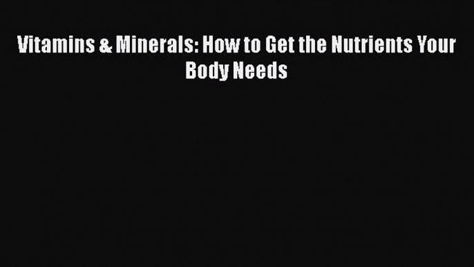 Ebook Vitamins & Minerals: How to Get the Nutrients Your Body Needs Read Full Ebook