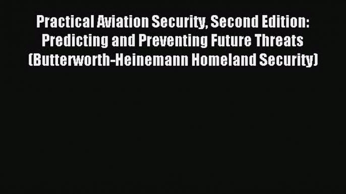 Read Practical Aviation Security Second Edition: Predicting and Preventing Future Threats (Butterworth-Heinemann