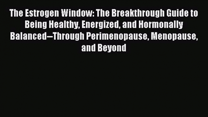 Read The Estrogen Window: The Breakthrough Guide to Being Healthy Energized and Hormonally