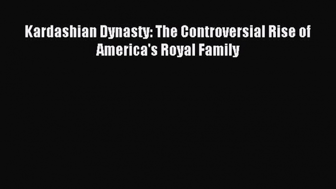 Download Kardashian Dynasty: The Controversial Rise of America's Royal Family Ebook Online