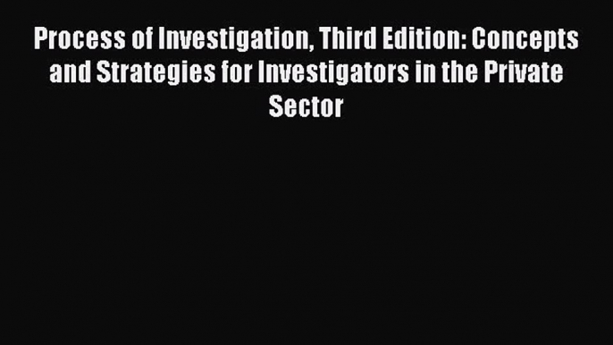 Read Process of Investigation Third Edition: Concepts and Strategies for Investigators in the