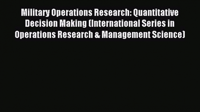 Read Military Operations Research: Quantitative Decision Making (International Series in Operations