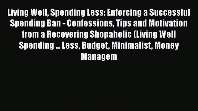 [Read book] Living Well Spending Less: Enforcing a Successful Spending Ban - Confessions Tips