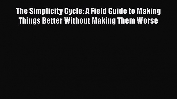 [Read book] The Simplicity Cycle: A Field Guide to Making Things Better Without Making Them