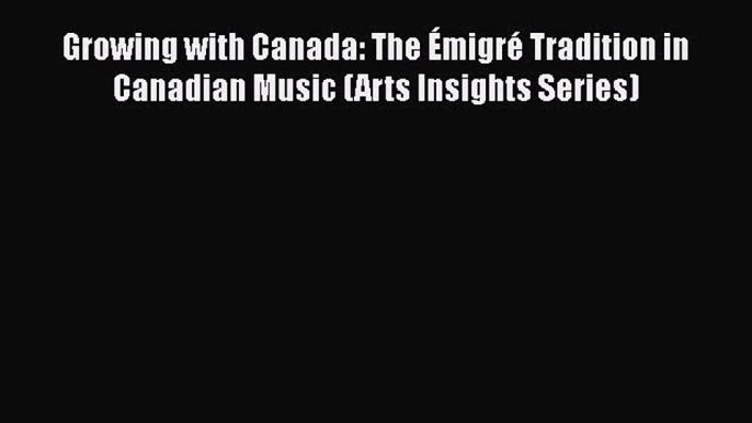 [Read Book] Growing with Canada: The Émigré Tradition in Canadian Music (Arts Insights Series)