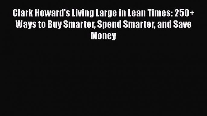 [Read book] Clark Howard's Living Large in Lean Times: 250+ Ways to Buy Smarter Spend Smarter