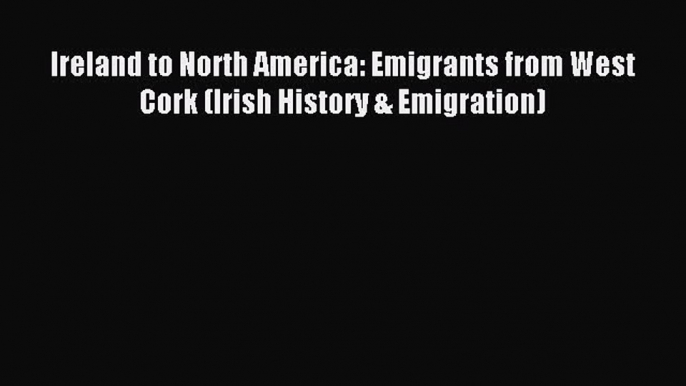 [Read PDF] Ireland to North America: Emigrants from West Cork (Irish History & Emigration)