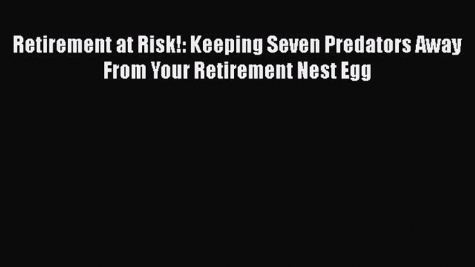 [Read book] Retirement at Risk!: Keeping Seven Predators Away From Your Retirement Nest Egg