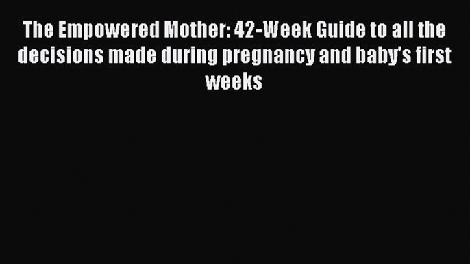 Read The Empowered Mother: 42-Week Guide to all the decisions made during pregnancy and baby's