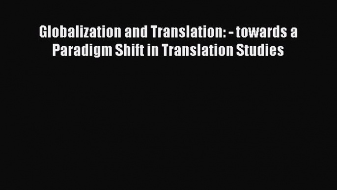 Download Globalization and Translation: - towards a Paradigm Shift in Translation Studies Ebook