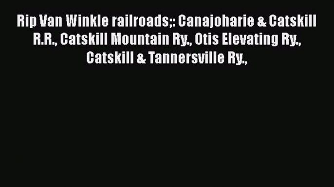 Download Rip Van Winkle railroads: Canajoharie & Catskill R.R. Catskill Mountain Ry. Otis Elevating