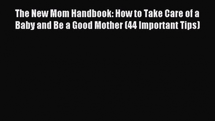 Read The New Mom Handbook: How to Take Care of a Baby and Be a Good Mother (44 Important Tips)