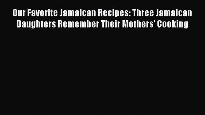 Download Our Favorite Jamaican Recipes: Three Jamaican Daughters Remember Their Mothers' Cooking