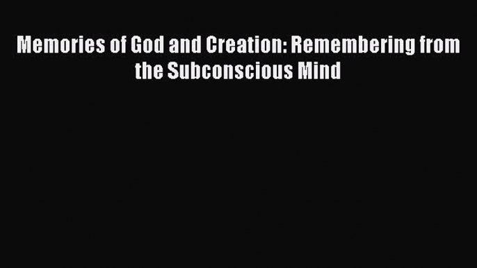 Download Memories of God and Creation: Remembering from the Subconscious Mind  Read Online