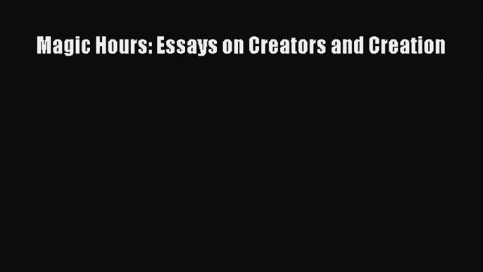 Book Magic Hours: Essays on Creators and Creation Read Full Ebook