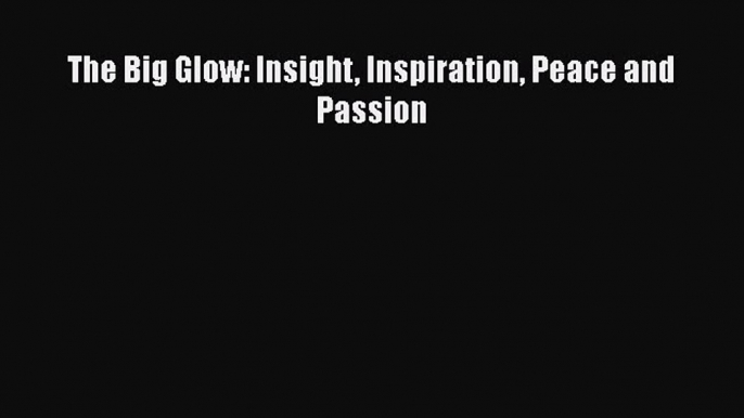 Book The Big Glow: Insight Inspiration Peace and Passion Read Full Ebook