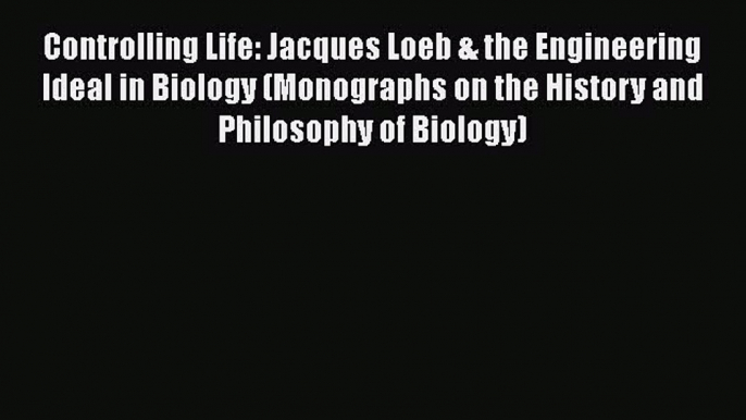 Book Controlling Life: Jacques Loeb & the Engineering Ideal in Biology (Monographs on the History