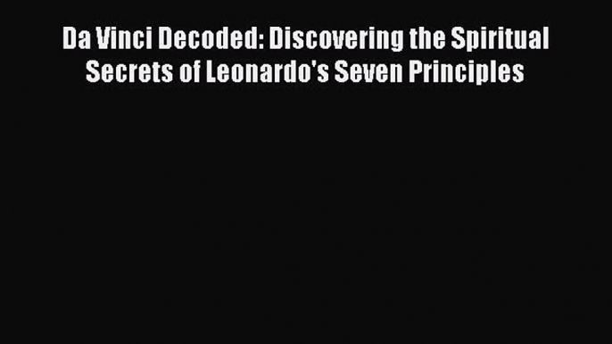 Book Da Vinci Decoded: Discovering the Spiritual Secrets of Leonardo's Seven Principles Read