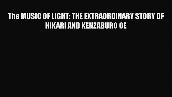 Ebook The MUSIC OF LIGHT: THE EXTRAORDINARY STORY OF HIKARI AND KENZABURO OE Read Online