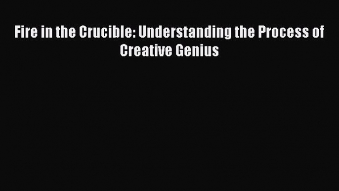 Book Fire in the Crucible: Understanding the Process of Creative Genius Read Full Ebook