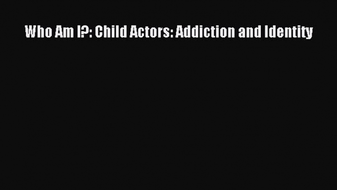 Ebook Who Am I?: Child Actors: Addiction and Identity Read Full Ebook