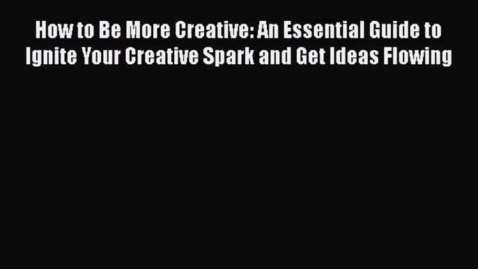 Book How to Be More Creative: An Essential Guide to Ignite Your Creative Spark and Get Ideas