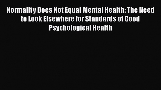 Ebook Normality Does Not Equal Mental Health: The Need to Look Elsewhere for Standards of Good