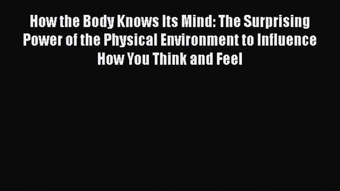 Book How the Body Knows Its Mind: The Surprising Power of the Physical Environment to Influence