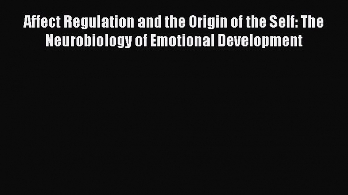 Book Affect Regulation and the Origin of the Self: The Neurobiology of Emotional Development