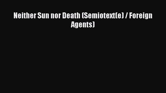 PDF Neither Sun nor Death (Semiotext(e) / Foreign Agents)  Read Online