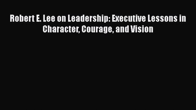 Read Robert E. Lee on Leadership: Executive Lessons in Character Courage and Vision PDF Free