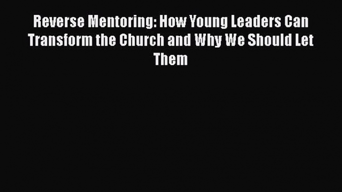 Read Reverse Mentoring: How Young Leaders Can Transform the Church and Why We Should Let Them