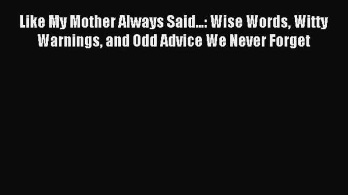 Read Like My Mother Always Said...: Wise Words Witty Warnings and Odd Advice We Never Forget