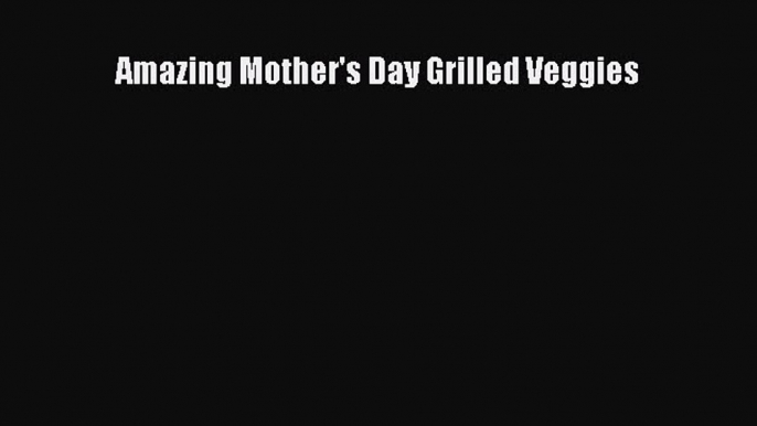 Read Amazing Mother's Day Grilled Veggies Ebook Free