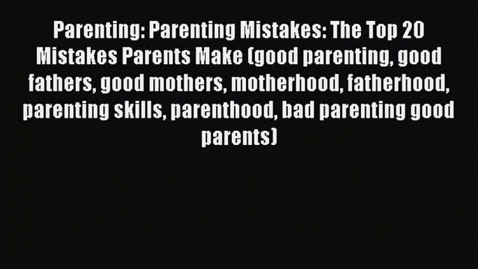 Read Parenting: Parenting Mistakes: The Top 20 Mistakes Parents Make (good parenting good fathers