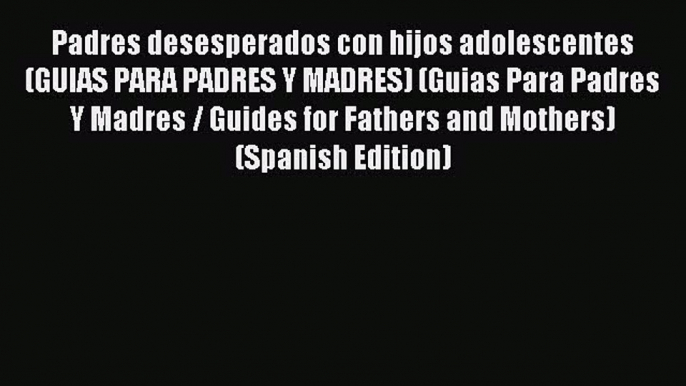 Download Padres desesperados con hijos adolescentes (GUIAS PARA PADRES Y MADRES) (Guias Para