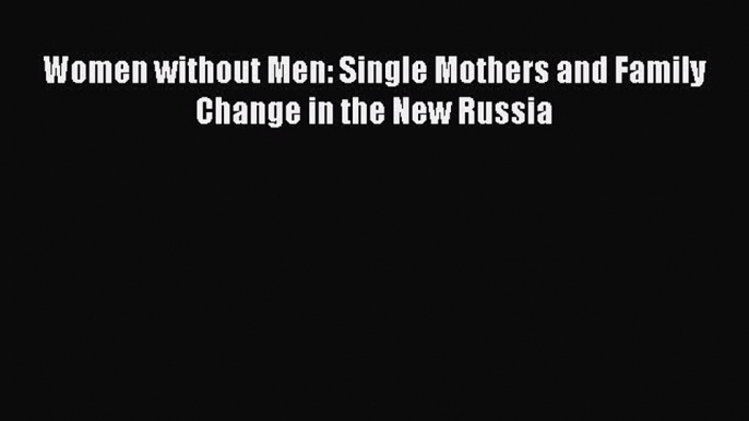 Read Women without Men: Single Mothers and Family Change in the New Russia Ebook Free