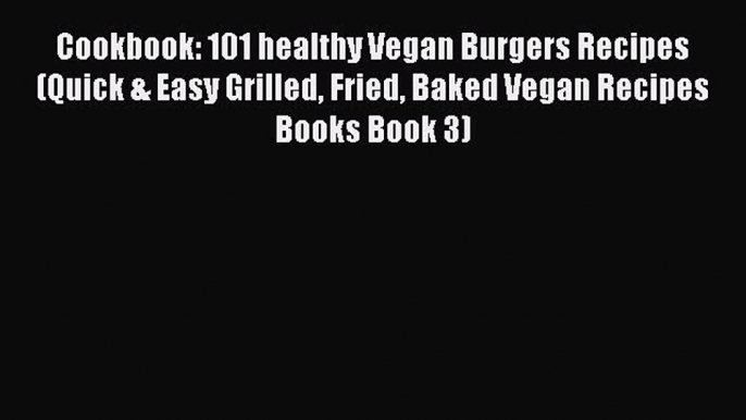 PDF Cookbook: 101 healthy Vegan Burgers Recipes (Quick & Easy Grilled Fried Baked Vegan Recipes