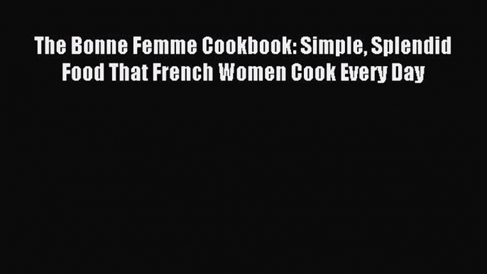 [Read PDF] The Bonne Femme Cookbook: Simple Splendid Food That French Women Cook Every Day