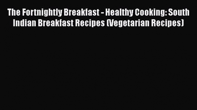 PDF The Fortnightly Breakfast - Healthy Cooking: South Indian Breakfast Recipes (Vegetarian