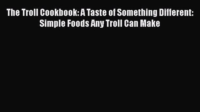 PDF The Troll Cookbook: A Taste of Something Different: Simple Foods Any Troll Can Make Free