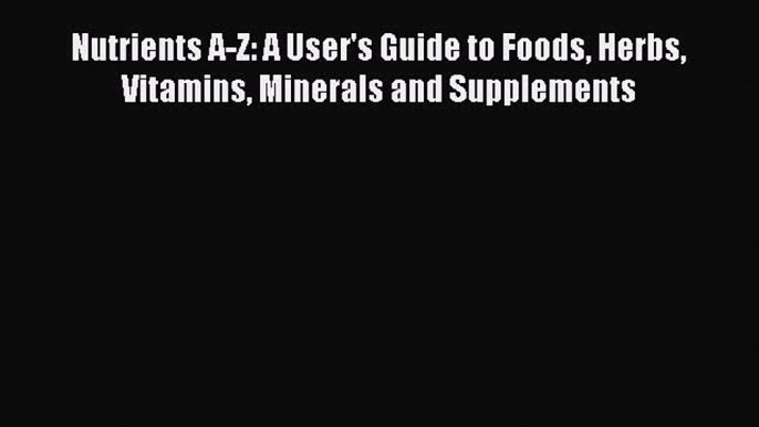 [Read book] Nutrients A-Z: A User's Guide to Foods Herbs Vitamins Minerals and Supplements